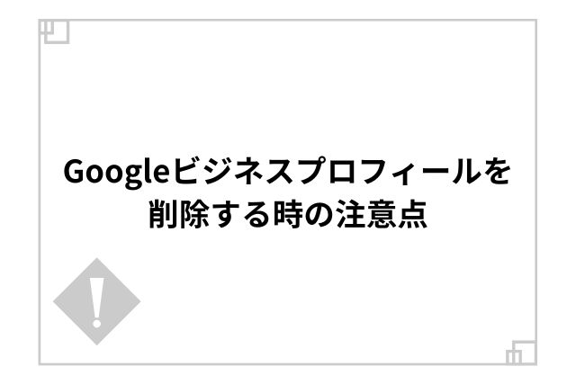 Googleビジネスプロフィールを削除する時の注意点