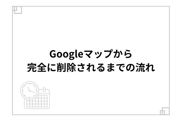 Googleマップから完全に削除されるまでの流れ