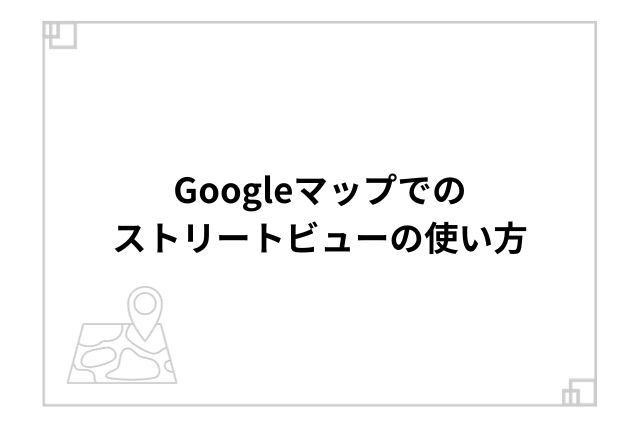 Googleマップでのストリートビューの使い方