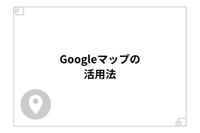 Googleマップの活用法