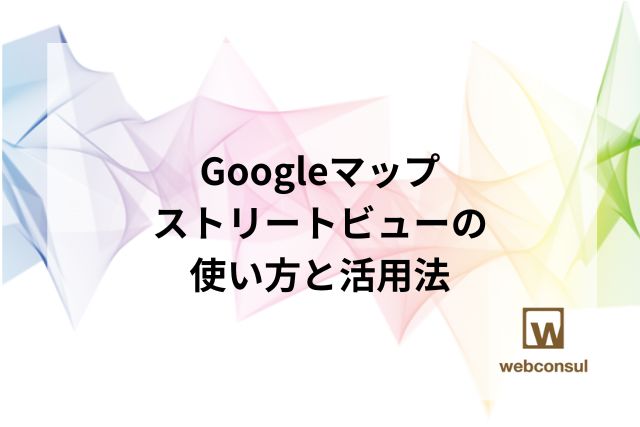 Googleマップストリートビューの使い方と活用法