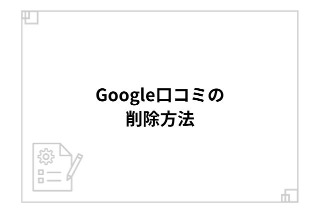 Google口コミの削除方法