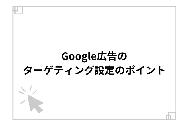 Google広告のターゲティング設定のポイント