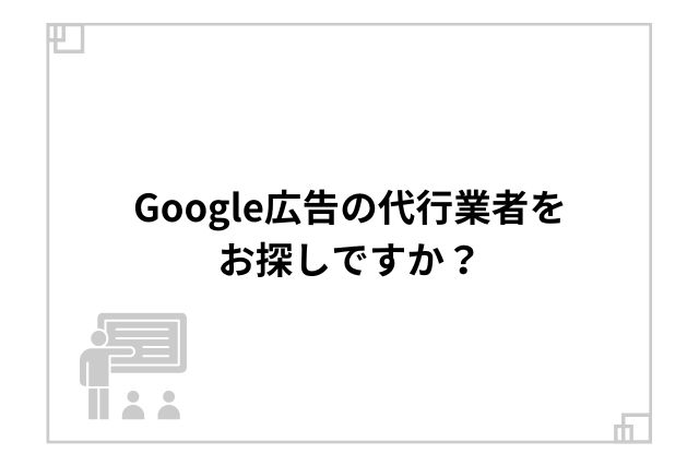 Google広告の代行業者をお探しですか？