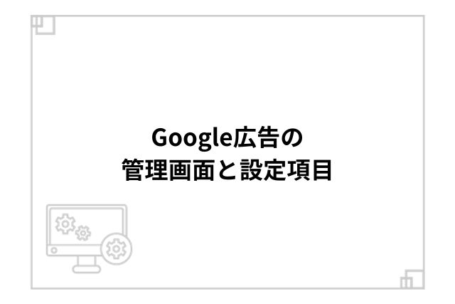 Google広告の管理画面と設定項目