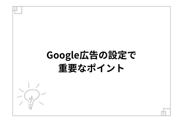 Google広告の設定で重要なポイント