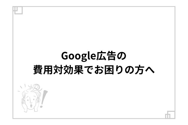 Google広告の費用対効果でお困りの方へ