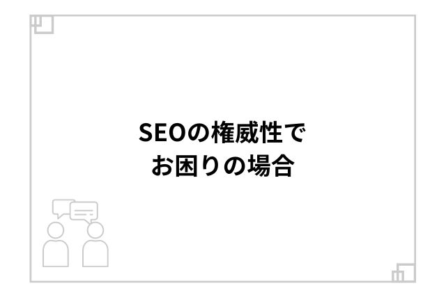 SEOの権威性でお困りの場合