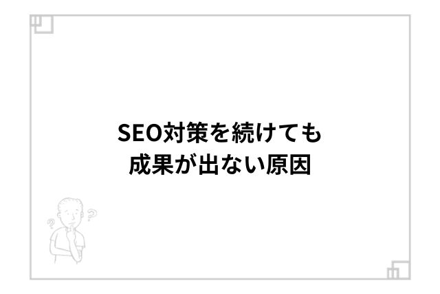 SEO対策を続けても成果が出ない原因