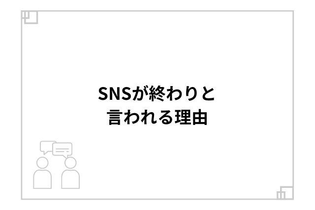 SNSが終わりと言われる理由