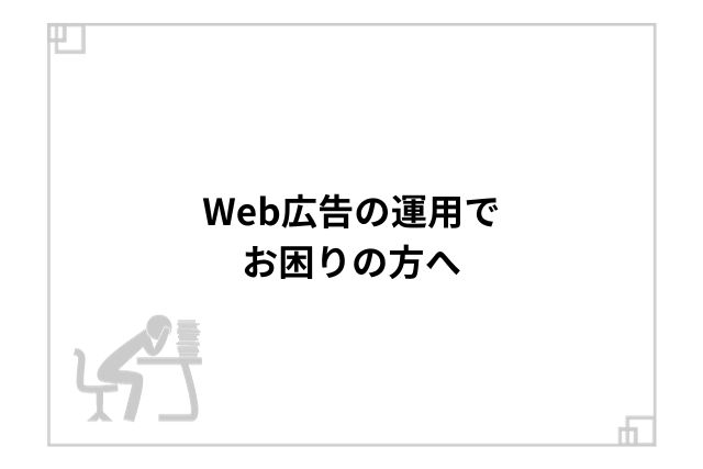 Web広告の運用でお困りの方へ