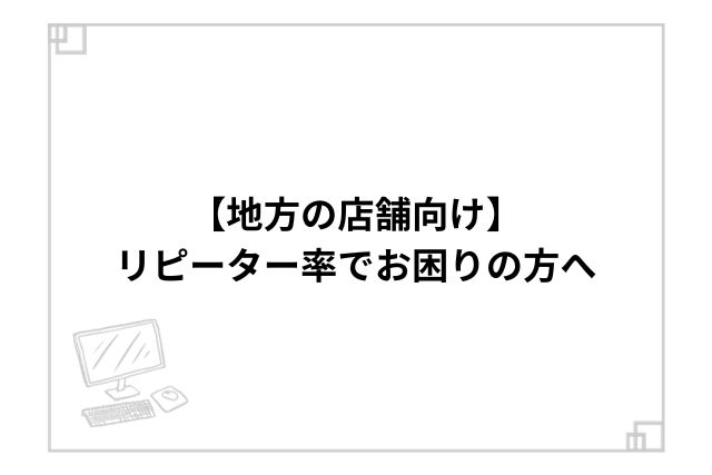 【地方の店舗向け】リピーター率でお困りの方へ