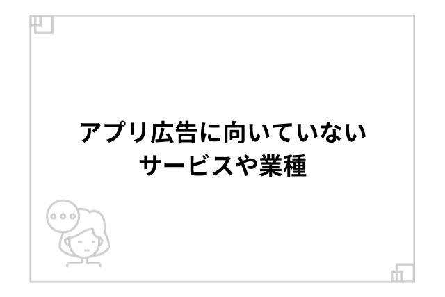 アプリ広告に向いていないサービスや業種