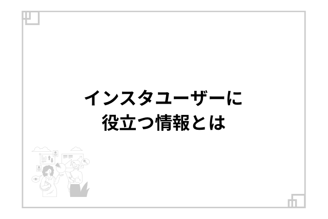 インスタユーザーに役立つ情報とは