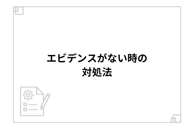 エビデンスがない時の対処法