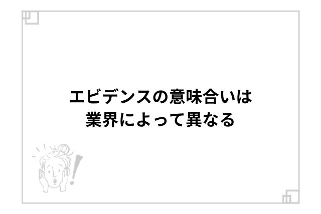 エビデンスの意味合いは業界によって異なる