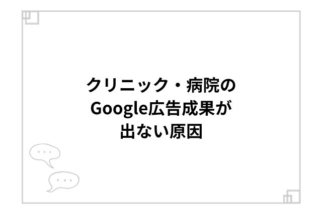 クリニック・病院のGoogle広告成果が出ない原因