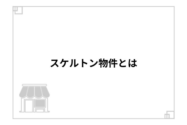 スケルトン物件とは