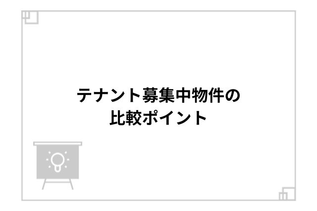 テナント募集中物件の比較ポイント