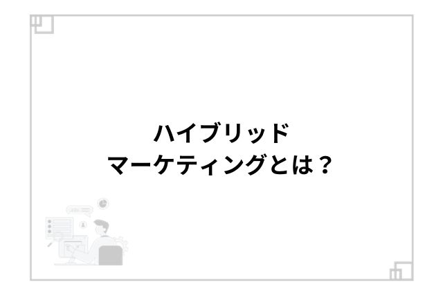 ハイブリッドマーケティングとは？