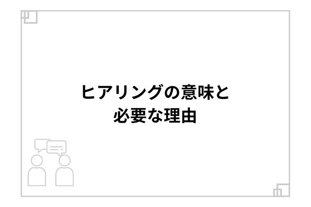 ヒアリングの意味と必要な理由