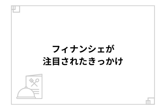 フィナンシェが注目されたきっかけ