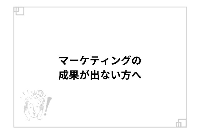 マーケティングの成果が出ない方へ