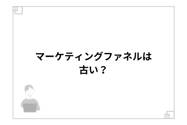 マーケティングファネルは古い？