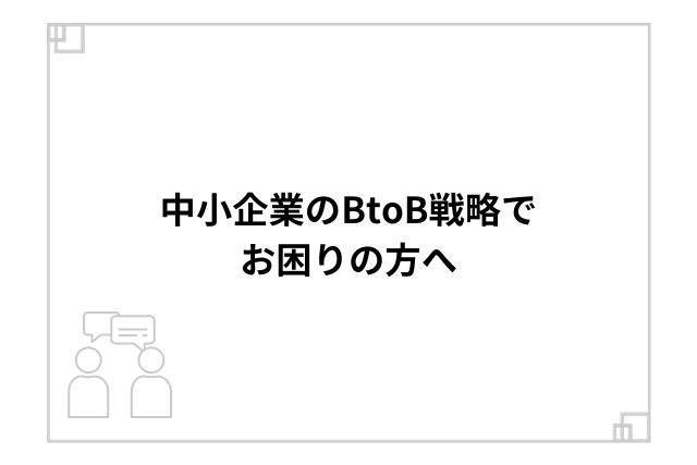 中小企業のBtoB戦略でお困りの方へ