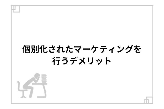 個別化されたマーケティングを行うデメリット