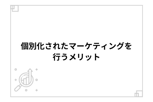 個別化されたマーケティングを行うメリット