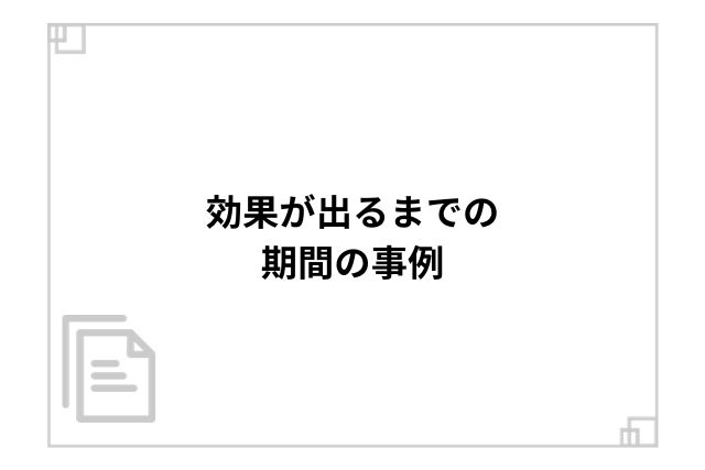 効果が出るまでの期間の事例