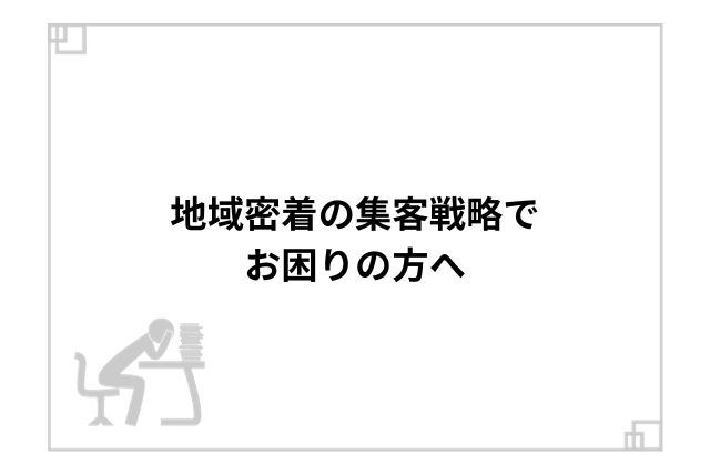 地域密着の集客戦略でお困りの方へ