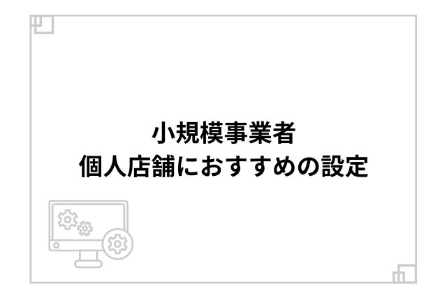 小規模事業者、個人店舗におすすめの設定