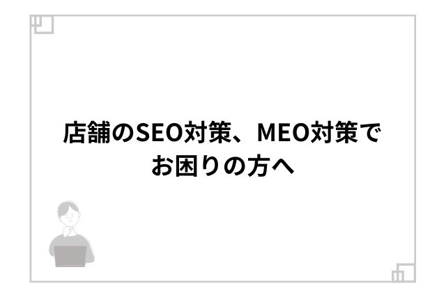 店舗のSEO対策、MEO対策でお困りの方へ