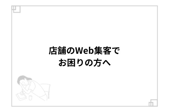 店舗のWeb集客でお困りの方へ