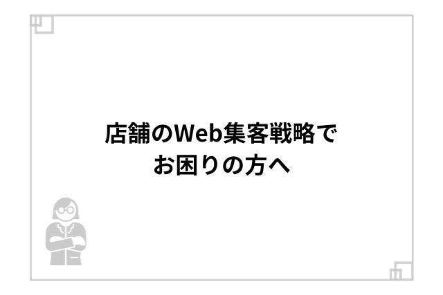 店舗のWeb集客戦略でお困りの方へ