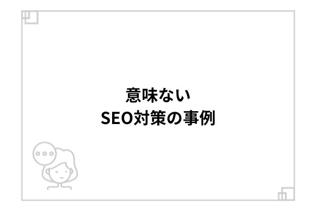 意味ないSEO対策の事例