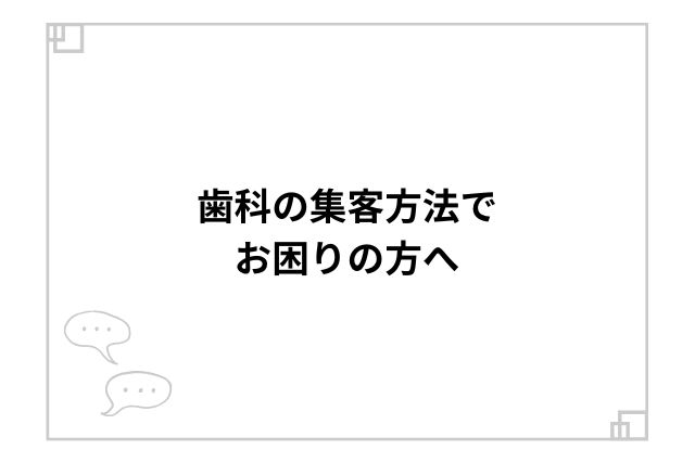 歯科の集客方法でお困りの方へ