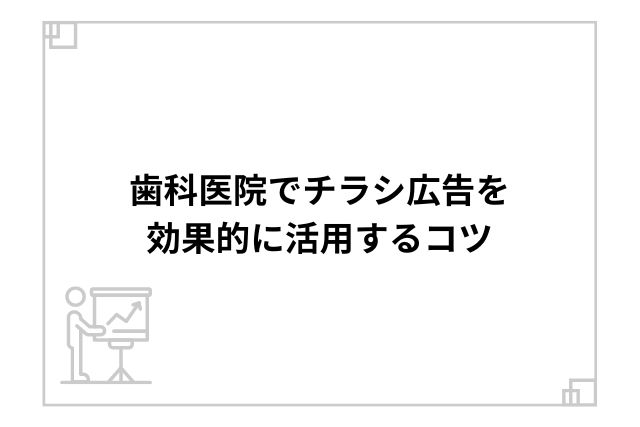 歯科医院でチラシ広告を効果的に活用するコツ