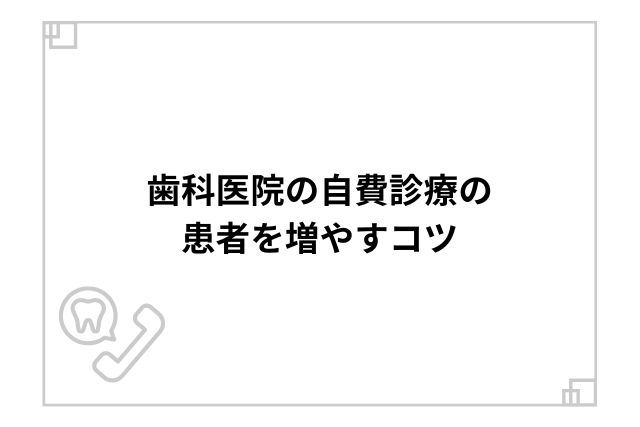 歯科医院の自費診療の患者を増やすコツ