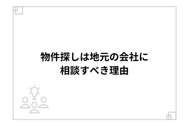 物件探しは地元の会社に相談すべき理由