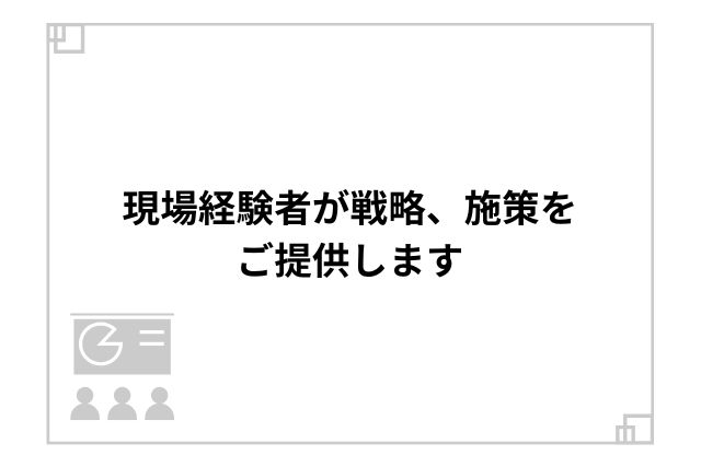 現場経験者が戦略、施策をご提供します