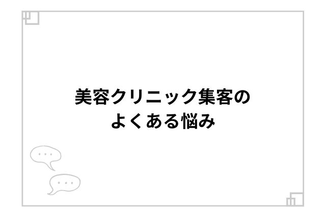 美容クリニック集客のよくある悩み