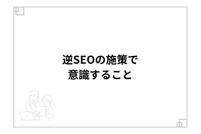 逆SEOの施策で意識すること