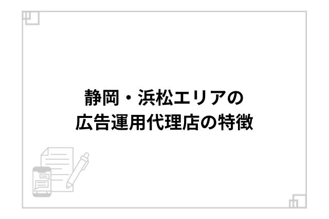 静岡・浜松エリアの広告運用代理店の特徴