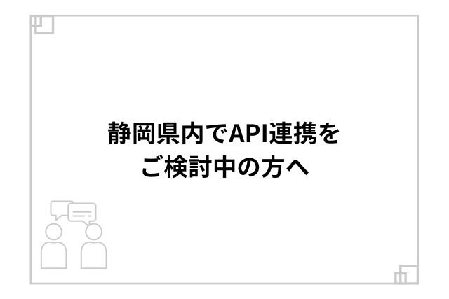 静岡県内でAPI連携をご検討中の方へ