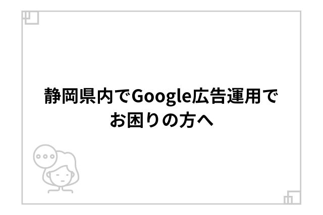 静岡県内でGoogle広告運用でお困りの方へ