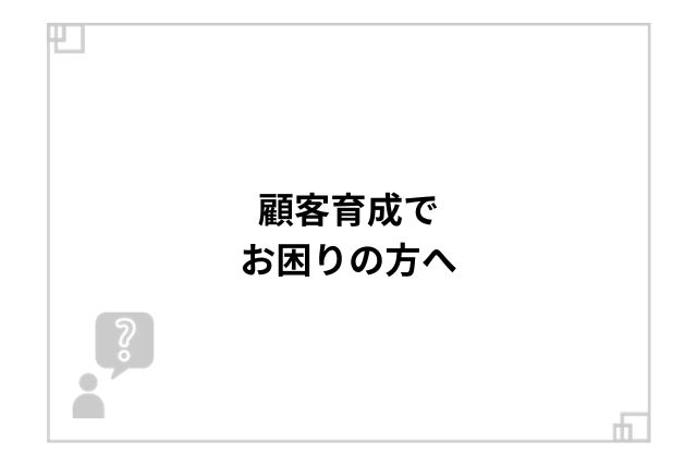 顧客育成でお困りの方へ