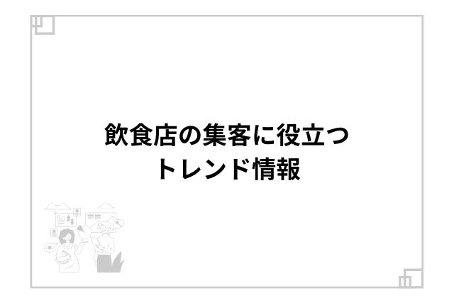 飲食店の集客に役立つトレンド情報